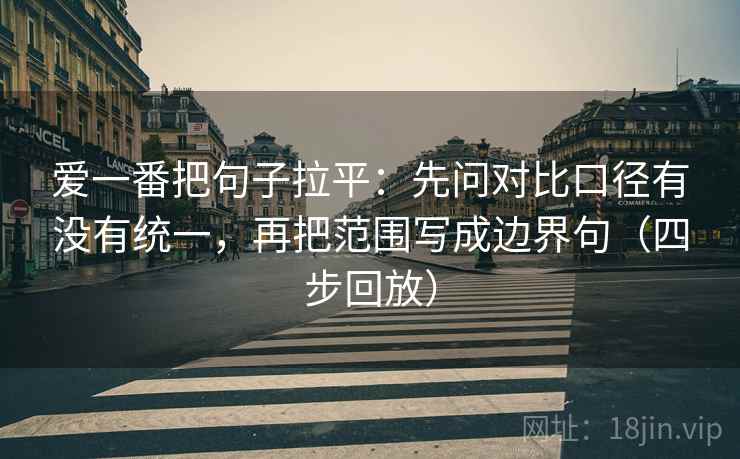 爱一番把句子拉平：先问对比口径有没有统一，再把范围写成边界句（四步回放）