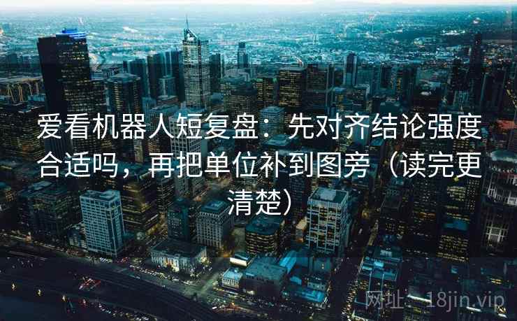 爱看机器人短复盘：先对齐结论强度合适吗，再把单位补到图旁（读完更清楚）