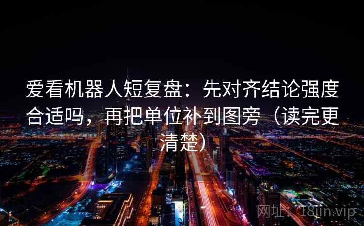 爱看机器人短复盘：先对齐结论强度合适吗，再把单位补到图旁（读完更清楚）