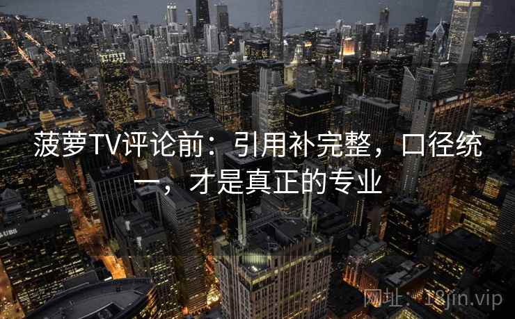 菠萝TV评论前：引用补完整，口径统一，才是真正的专业