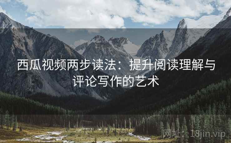 西瓜视频两步读法：提升阅读理解与评论写作的艺术