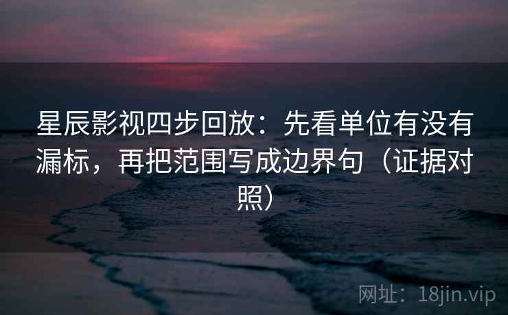 星辰影视四步回放：先看单位有没有漏标，再把范围写成边界句（证据对照）