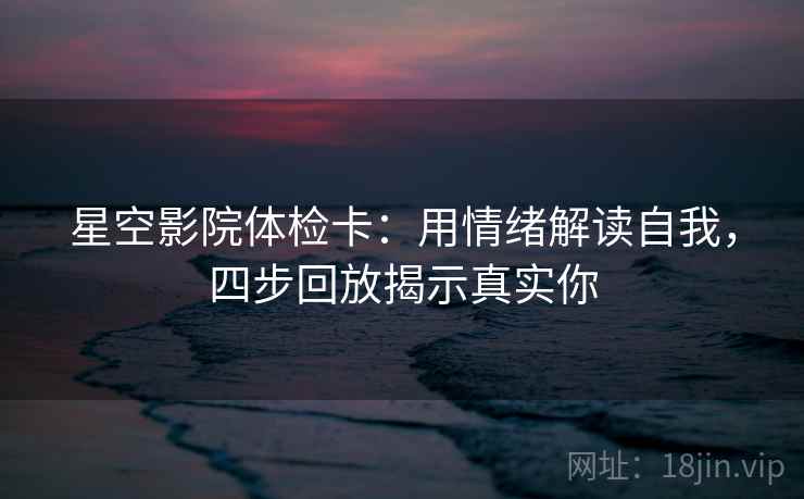 星空影院体检卡：用情绪解读自我，四步回放揭示真实你