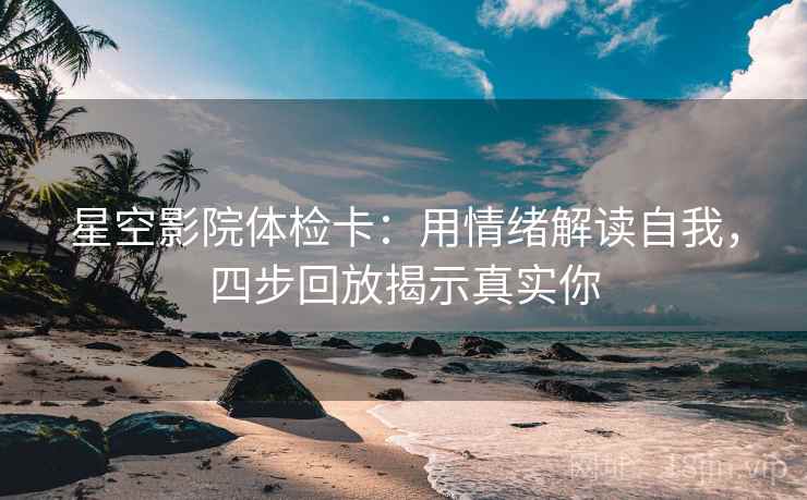 星空影院体检卡：用情绪解读自我，四步回放揭示真实你