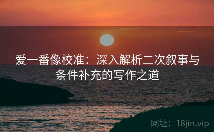 爱一番像校准：深入解析二次叙事与条件补充的写作之道