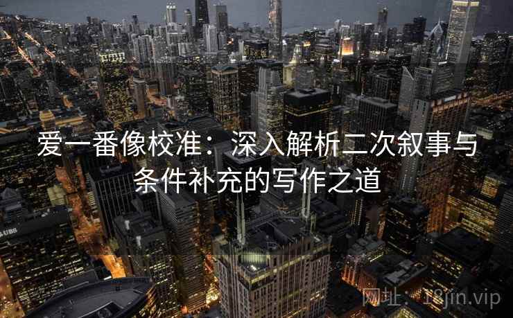爱一番像校准：深入解析二次叙事与条件补充的写作之道