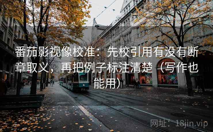 番茄影视像校准：先校引用有没有断章取义，再把例子标注清楚（写作也能用）