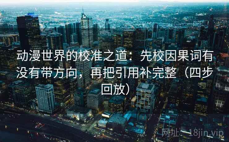 动漫世界的校准之道：先校因果词有没有带方向，再把引用补完整（四步回放）