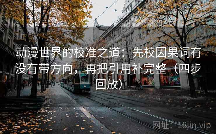 动漫世界的校准之道：先校因果词有没有带方向，再把引用补完整（四步回放）