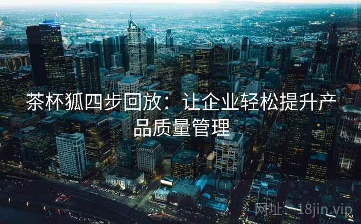 茶杯狐四步回放：让企业轻松提升产品质量管理