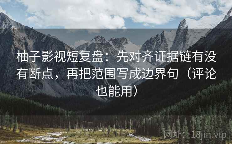 柚子影视短复盘：先对齐证据链有没有断点，再把范围写成边界句（评论也能用）