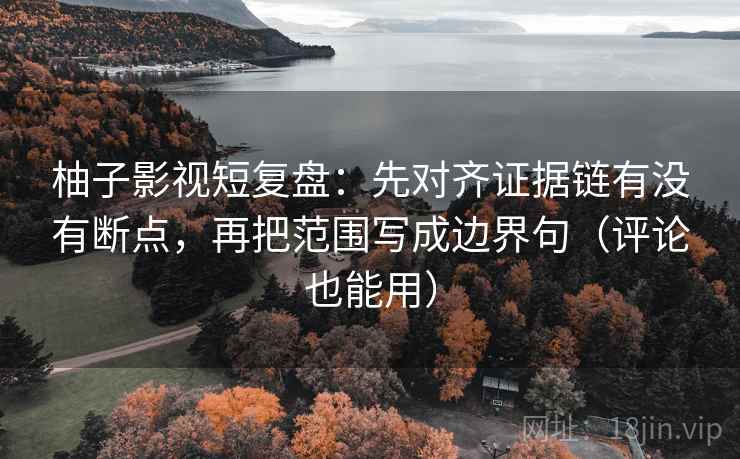 柚子影视短复盘：先对齐证据链有没有断点，再把范围写成边界句（评论也能用）