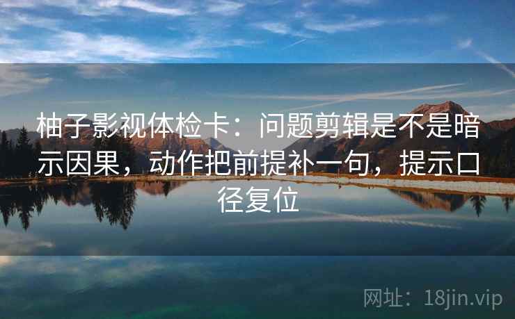 柚子影视体检卡：问题剪辑是不是暗示因果，动作把前提补一句，提示口径复位