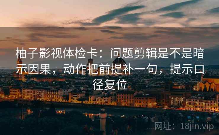 柚子影视体检卡：问题剪辑是不是暗示因果，动作把前提补一句，提示口径复位