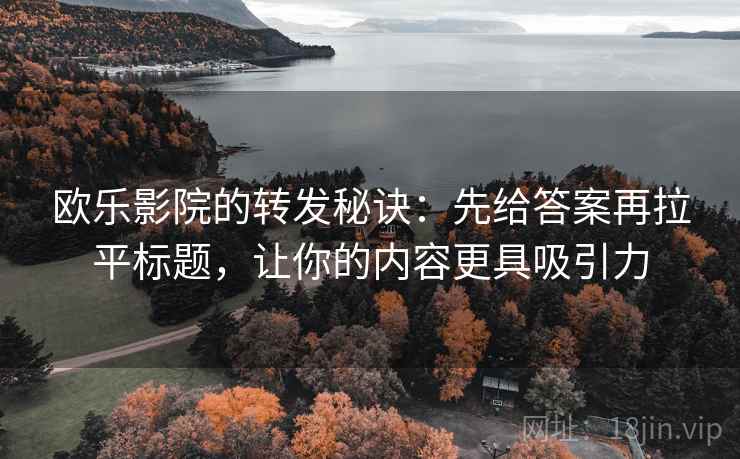 欧乐影院的转发秘诀：先给答案再拉平标题，让你的内容更具吸引力