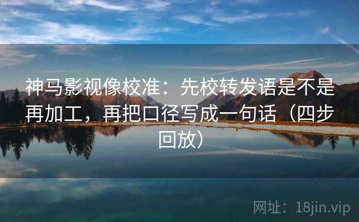 神马影视像校准：先校转发语是不是再加工，再把口径写成一句话（四步回放）