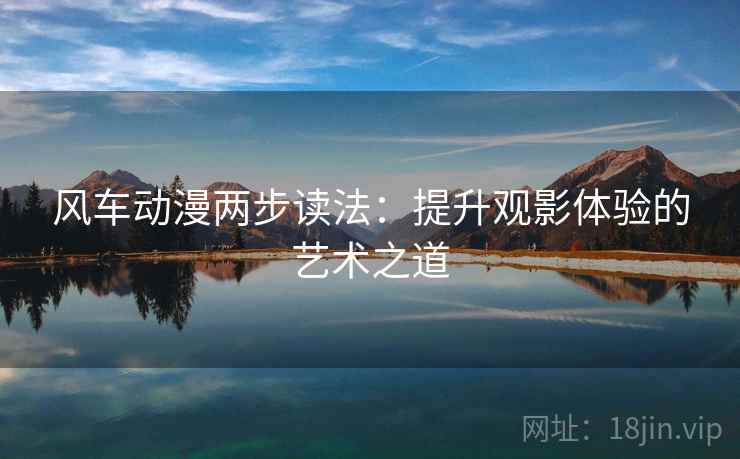 风车动漫两步读法：提升观影体验的艺术之道