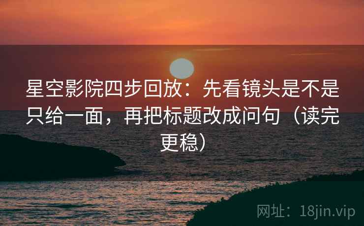 星空影院四步回放：先看镜头是不是只给一面，再把标题改成问句（读完更稳）