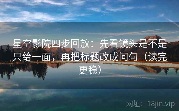 星空影院四步回放：先看镜头是不是只给一面，再把标题改成问句（读完更稳）