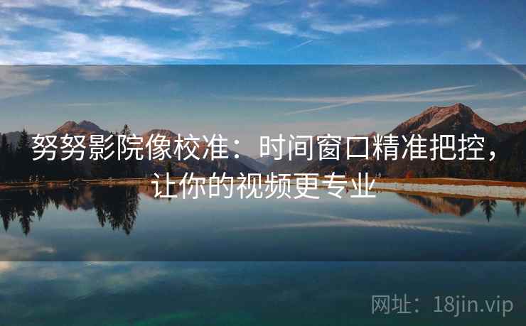 努努影院像校准：时间窗口精准把控，让你的视频更专业