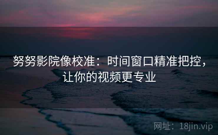 努努影院像校准：时间窗口精准把控，让你的视频更专业