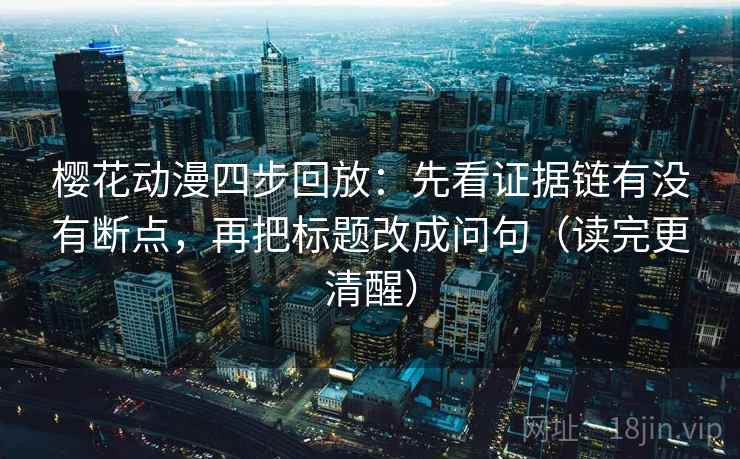 樱花动漫四步回放：先看证据链有没有断点，再把标题改成问句（读完更清醒）