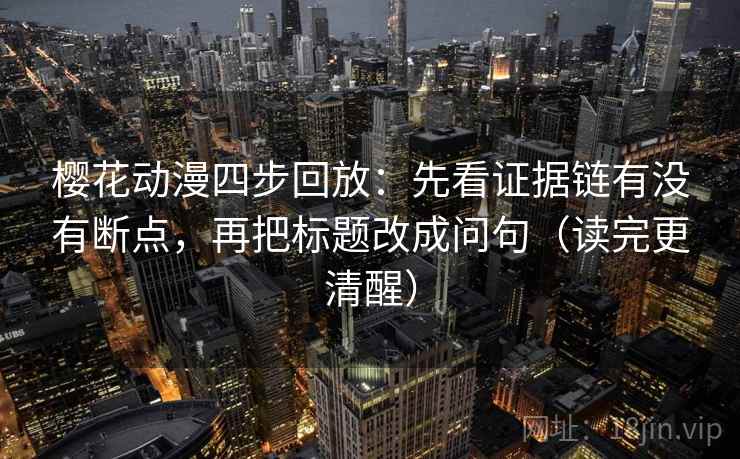 樱花动漫四步回放：先看证据链有没有断点，再把标题改成问句（读完更清醒）