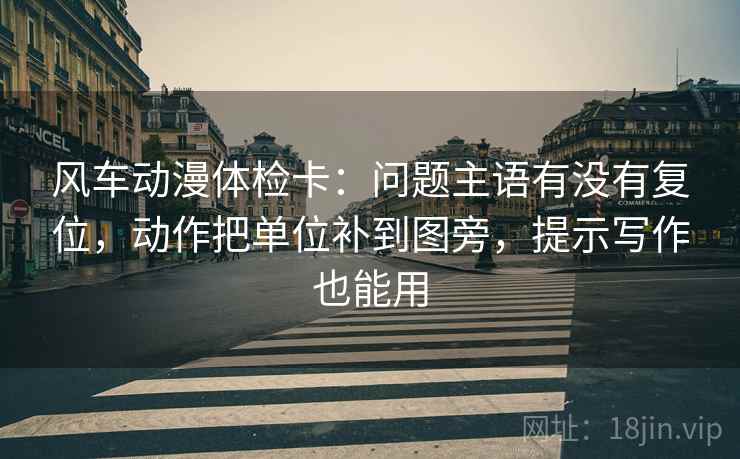 风车动漫体检卡：问题主语有没有复位，动作把单位补到图旁，提示写作也能用