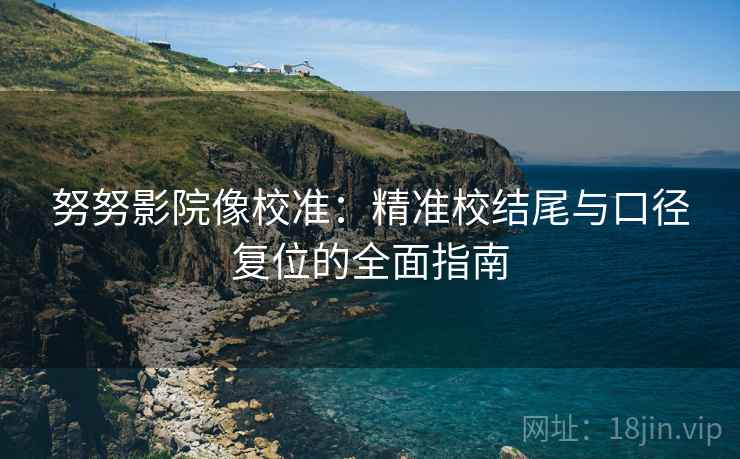 努努影院像校准：精准校结尾与口径复位的全面指南