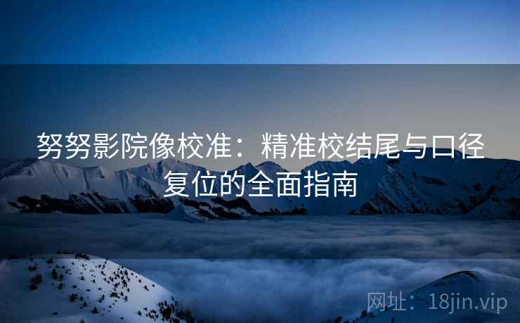 努努影院像校准：精准校结尾与口径复位的全面指南