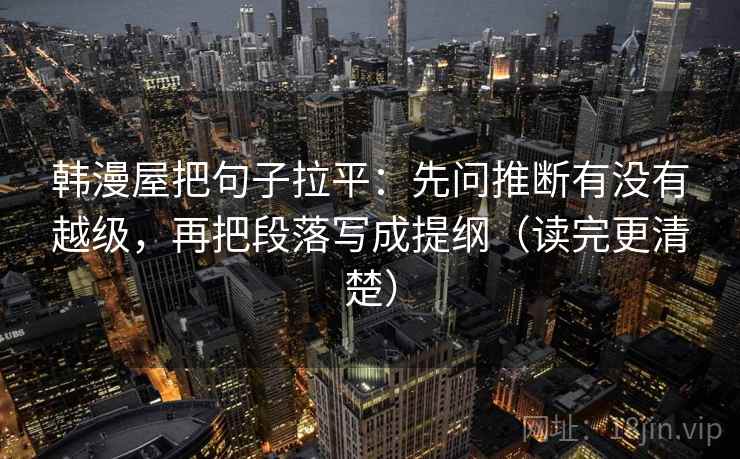 韩漫屋把句子拉平：先问推断有没有越级，再把段落写成提纲（读完更清楚）