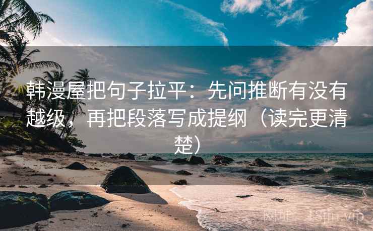 韩漫屋把句子拉平：先问推断有没有越级，再把段落写成提纲（读完更清楚）