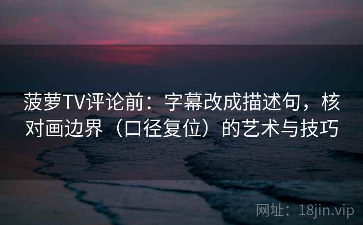 菠萝TV评论前：字幕改成描述句，核对画边界（口径复位）的艺术与技巧