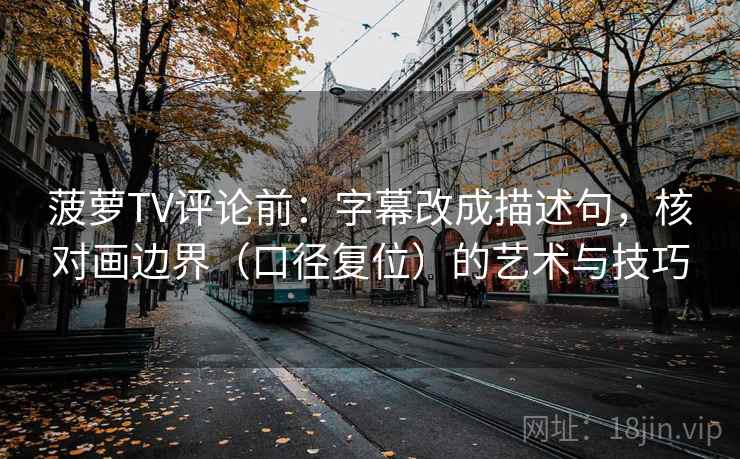 菠萝TV评论前：字幕改成描述句，核对画边界（口径复位）的艺术与技巧