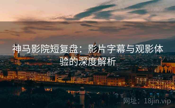 神马影院短复盘：影片字幕与观影体验的深度解析