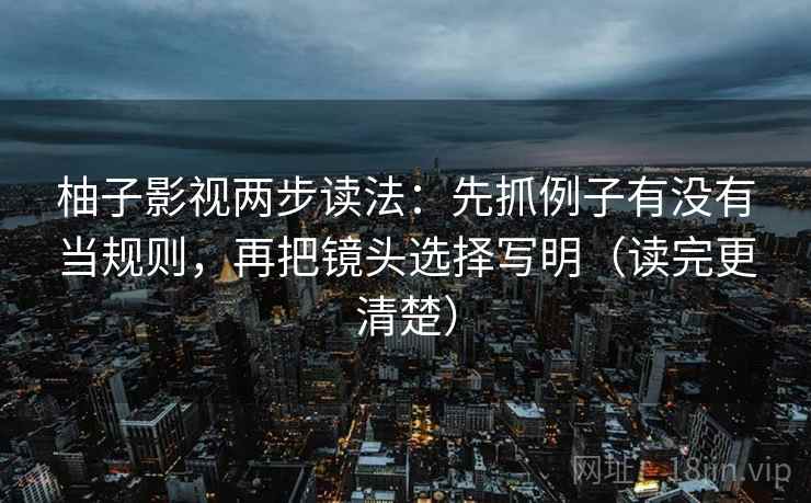 柚子影视两步读法：先抓例子有没有当规则，再把镜头选择写明（读完更清楚）