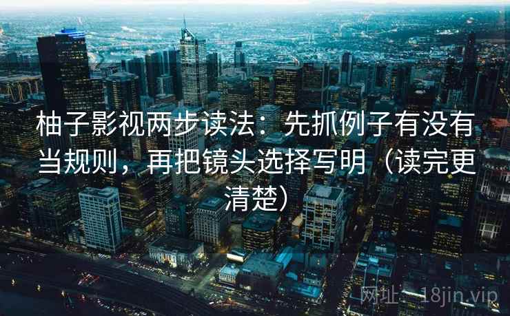 柚子影视两步读法：先抓例子有没有当规则，再把镜头选择写明（读完更清楚）