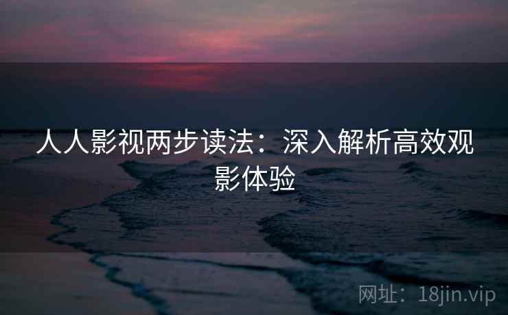 人人影视两步读法：深入解析高效观影体验