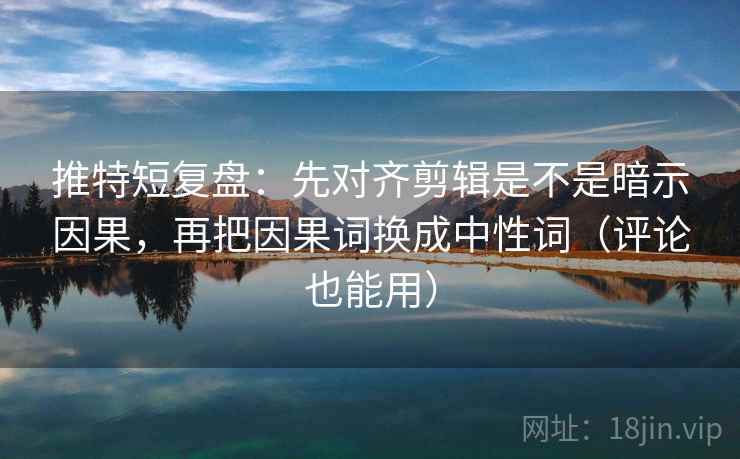 推特短复盘：先对齐剪辑是不是暗示因果，再把因果词换成中性词（评论也能用）