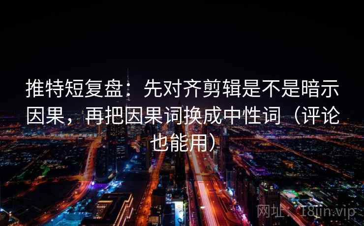 推特短复盘：先对齐剪辑是不是暗示因果，再把因果词换成中性词（评论也能用）