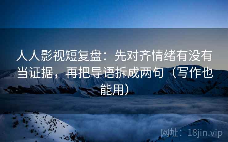 人人影视短复盘：先对齐情绪有没有当证据，再把导语拆成两句（写作也能用）