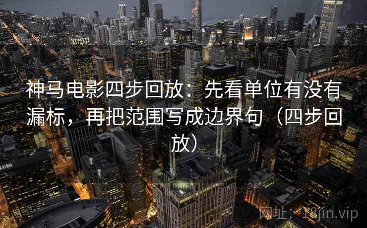 神马电影四步回放：先看单位有没有漏标，再把范围写成边界句（四步回放）