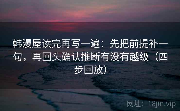 韩漫屋读完再写一遍：先把前提补一句，再回头确认推断有没有越级（四步回放）