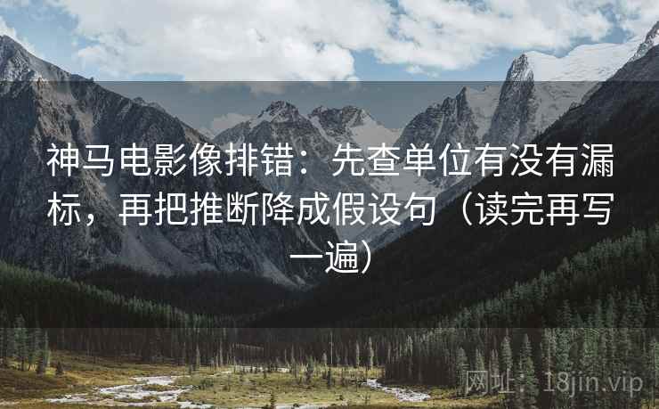 神马电影像排错：先查单位有没有漏标，再把推断降成假设句（读完再写一遍）