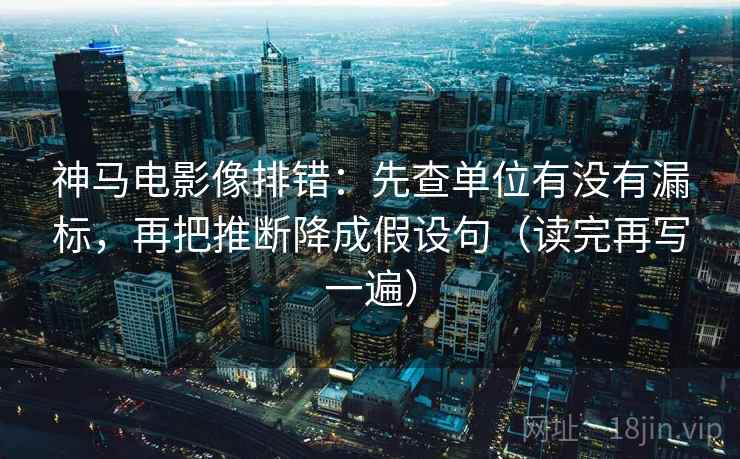 神马电影像排错：先查单位有没有漏标，再把推断降成假设句（读完再写一遍）