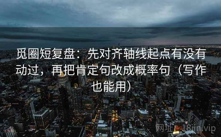 觅圈短复盘：先对齐轴线起点有没有动过，再把肯定句改成概率句（写作也能用）