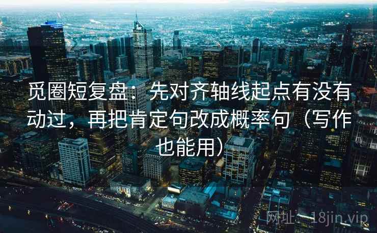觅圈短复盘：先对齐轴线起点有没有动过，再把肯定句改成概率句（写作也能用）