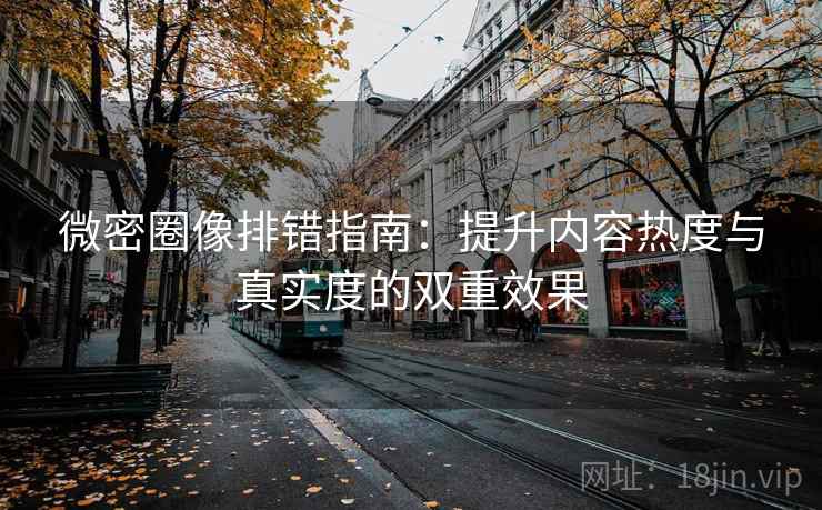 微密圈像排错指南：提升内容热度与真实度的双重效果
