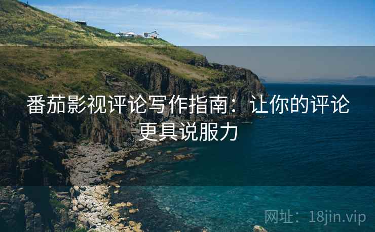 番茄影视评论写作指南：让你的评论更具说服力