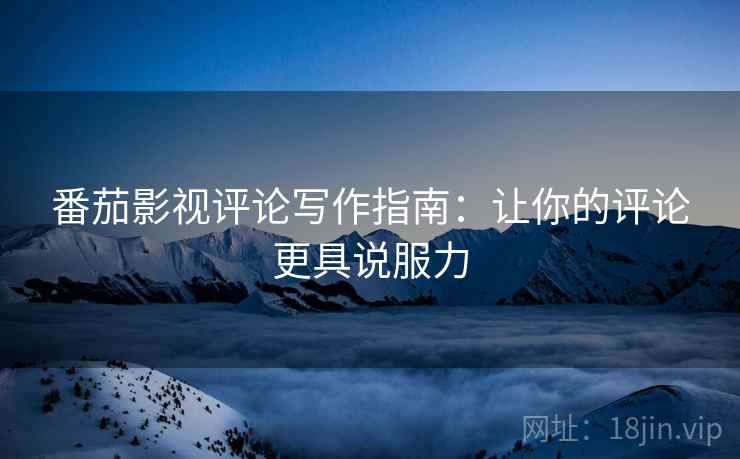 番茄影视评论写作指南：让你的评论更具说服力